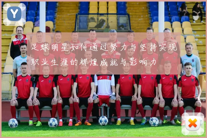 足球明星如何通过努力与坚持实现职业生涯的辉煌成就与影响力