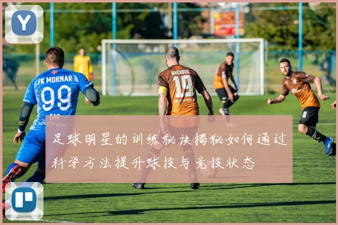 足球明星的训练秘诀揭秘如何通过科学方法提升球技与竞技状态