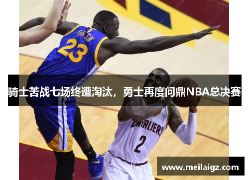 骑士苦战七场终遭淘汰，勇士再度问鼎NBA总决赛